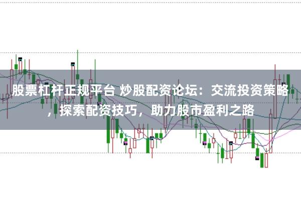 股票杠杆正规平台 炒股配资论坛：交流投资策略，探索配资技巧，助力股市盈利之路