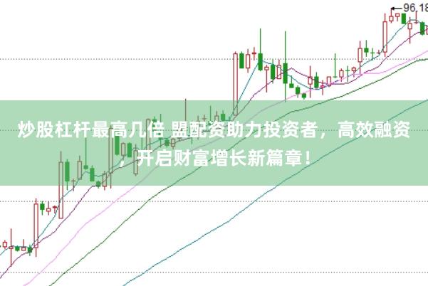 炒股杠杆最高几倍 盟配资助力投资者，高效融资，开启财富增长新篇章！