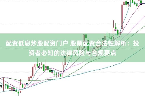 配资低息炒股配资门户 股票配资合法性解析：投资者必知的法律风险与合规要点