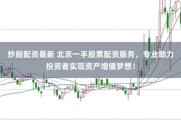 炒股配资最新 北京一手股票配资服务，专业助力投资者实现资产增值梦想！