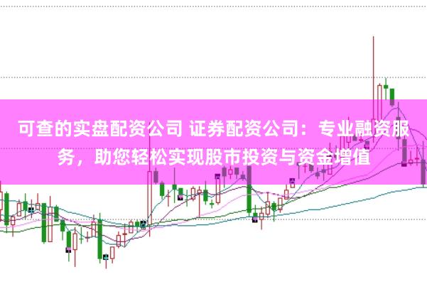 可查的实盘配资公司 证券配资公司：专业融资服务，助您轻松实现股市投资与资金增值