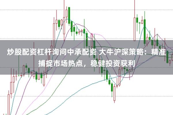 炒股配资杠杆询问中承配资 大牛沪深策略：精准捕捉市场热点，稳健投资获利