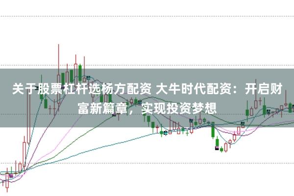 关于股票杠杆选杨方配资 大牛时代配资：开启财富新篇章，实现投资梦想