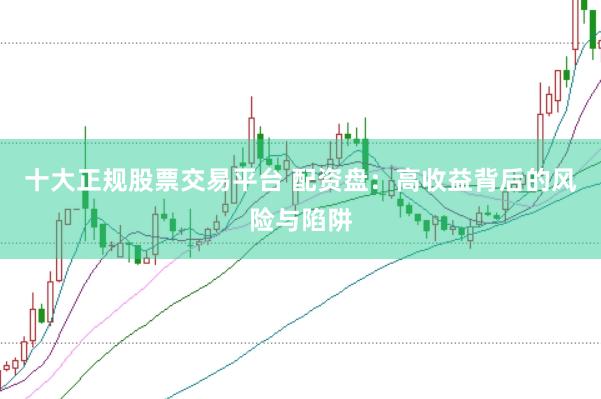 十大正规股票交易平台 配资盘：高收益背后的风险与陷阱
