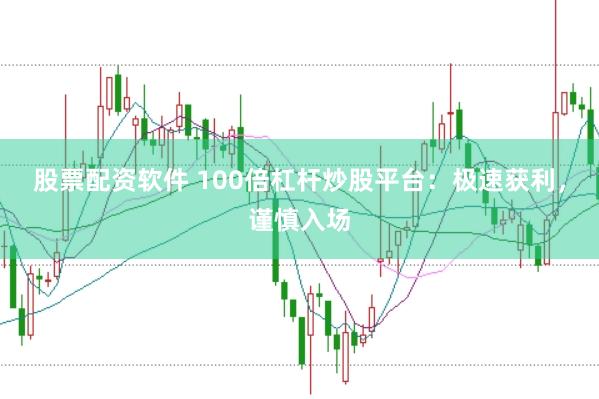 股票配资软件 100倍杠杆炒股平台：极速获利，谨慎入场
