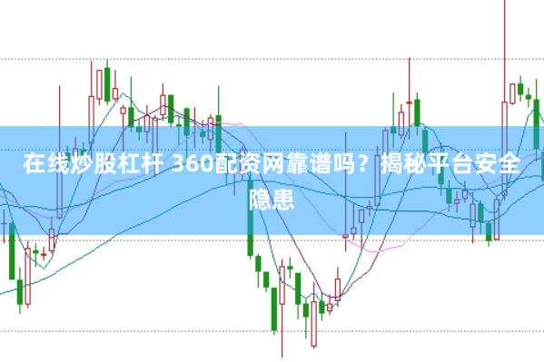 在线炒股杠杆 360配资网靠谱吗？揭秘平台安全隐患