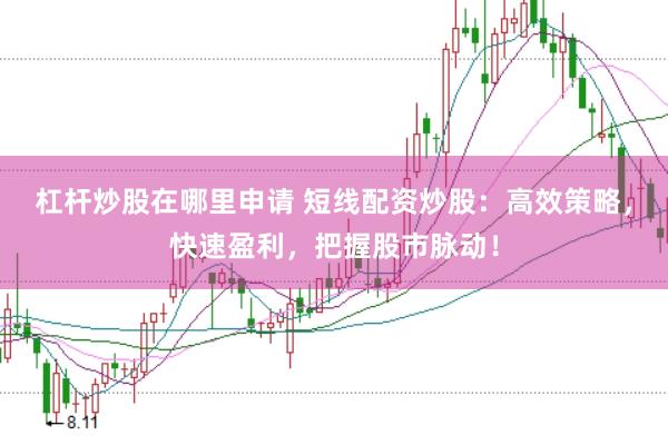 杠杆炒股在哪里申请 短线配资炒股：高效策略，快速盈利，把握股市脉动！