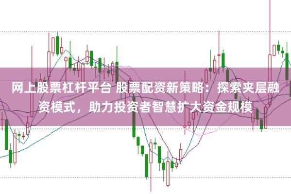 网上股票杠杆平台 股票配资新策略：探索夹层融资模式，助力投资者智慧扩大资金规模
