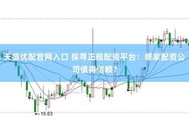 天盛优配官网入口 探寻正规配资平台：哪家配资公司值得信赖？