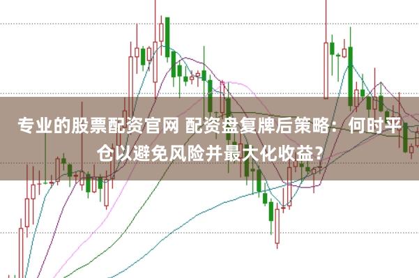 专业的股票配资官网 配资盘复牌后策略：何时平仓以避免风险并最大化收益？