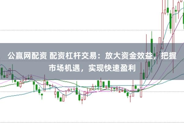 公赢网配资 配资杠杆交易：放大资金效益，把握市场机遇，实现快速盈利