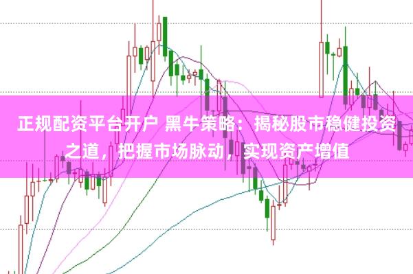 正规配资平台开户 黑牛策略：揭秘股市稳健投资之道，把握市场脉动，实现资产增值
