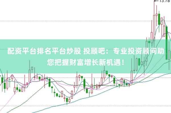 配资平台排名平台炒股 投顾吧：专业投资顾问助您把握财富增长新机遇！