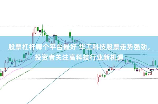 股票杠杆哪个平台最好 华工科技股票走势强劲，投资者关注高科技行业新机遇