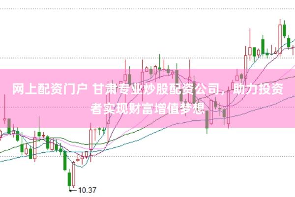 网上配资门户 甘肃专业炒股配资公司，助力投资者实现财富增值梦想