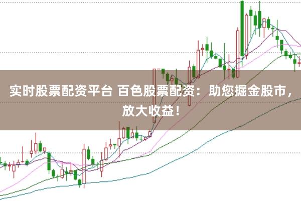 实时股票配资平台 百色股票配资：助您掘金股市，放大收益！