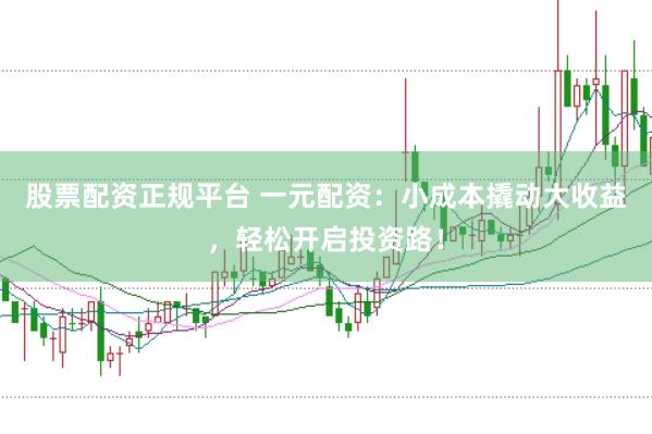 股票配资正规平台 一元配资：小成本撬动大收益，轻松开启投资路！