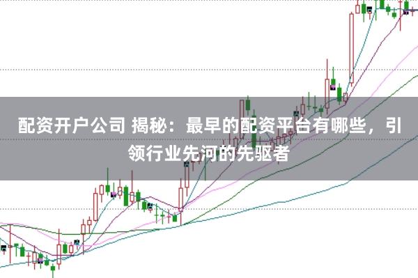 配资开户公司 揭秘：最早的配资平台有哪些，引领行业先河的先驱者