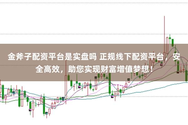 金斧子配资平台是实盘吗 正规线下配资平台，安全高效，助您实现财富增值梦想！