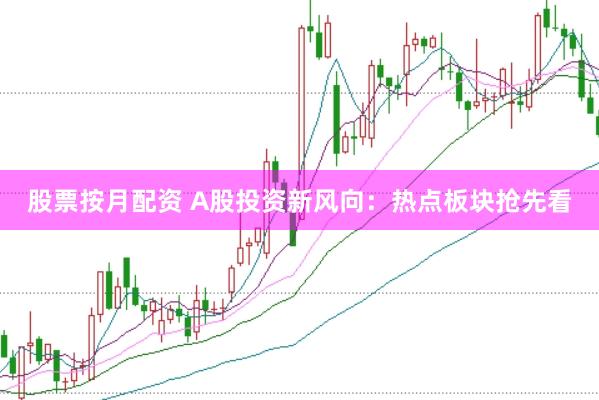股票按月配资 A股投资新风向：热点板块抢先看