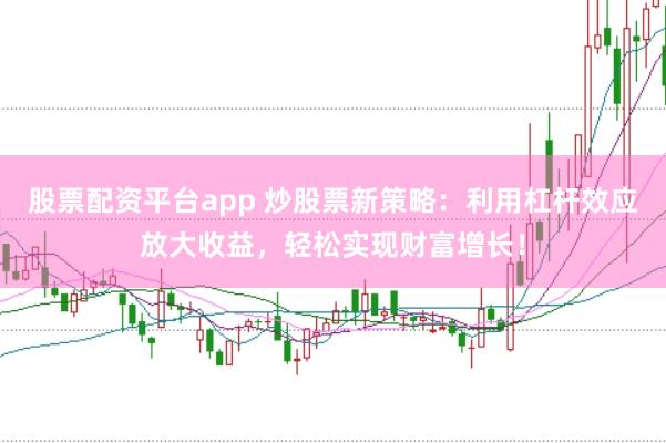股票配资平台app 炒股票新策略：利用杠杆效应放大收益，轻松实现财富增长！