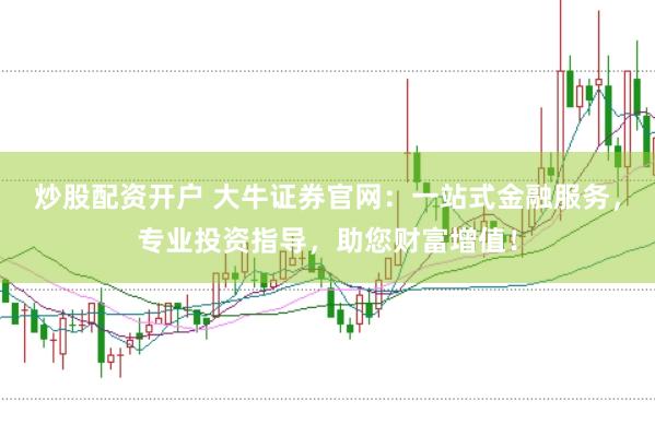 炒股配资开户 大牛证券官网：一站式金融服务，专业投资指导，助您财富增值！