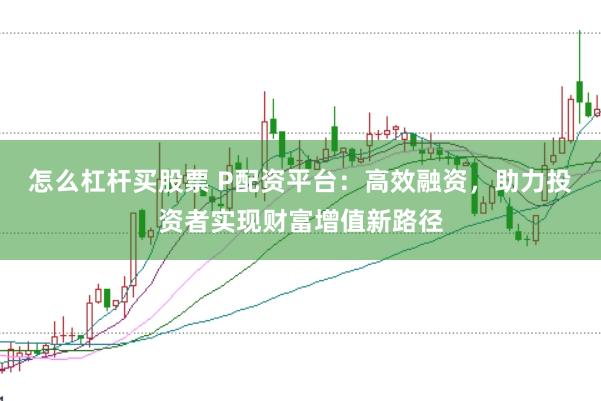 怎么杠杆买股票 P配资平台：高效融资，助力投资者实现财富增值新路径