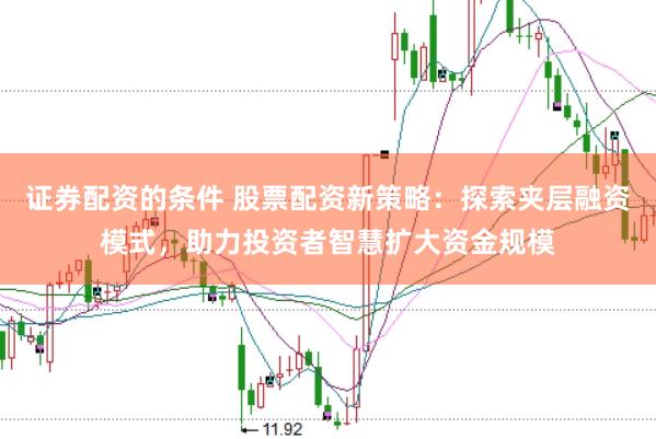 证券配资的条件 股票配资新策略：探索夹层融资模式，助力投资者智慧扩大资金规模