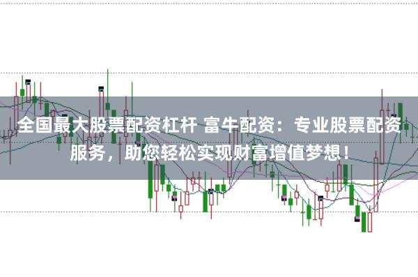 全国最大股票配资杠杆 富牛配资：专业股票配资服务，助您轻松实现财富增值梦想！
