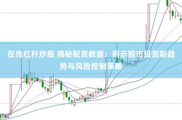 在线杠杆炒股 揭秘配资数据：揭示股市投资新趋势与风险控制策略