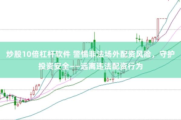 炒股10倍杠杆软件 警惕非法场外配资风险，守护投资安全——远离违法配资行为