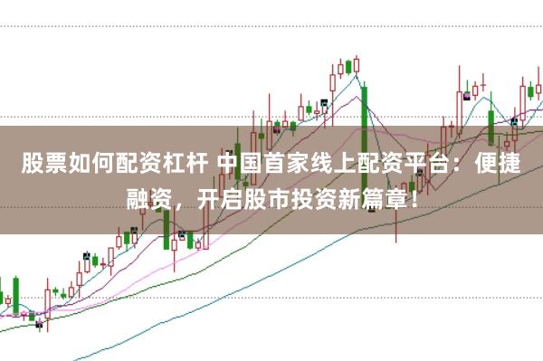 股票如何配资杠杆 中国首家线上配资平台：便捷融资，开启股市投资新篇章！