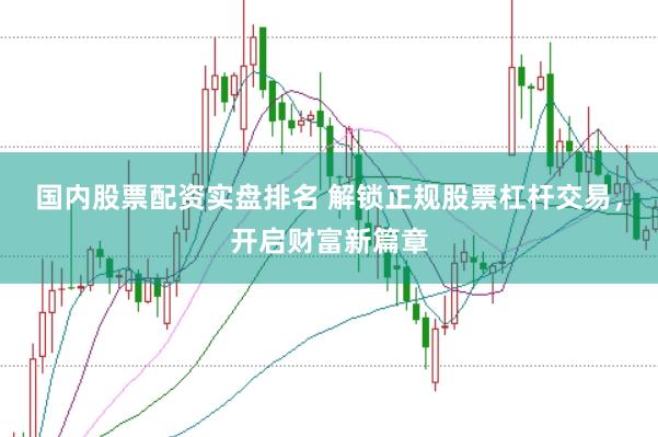 国内股票配资实盘排名 解锁正规股票杠杆交易，开启财富新篇章