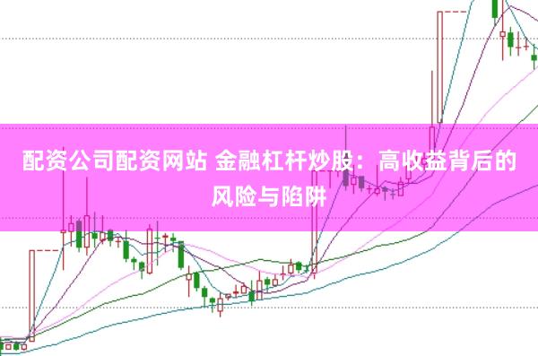 配资公司配资网站 金融杠杆炒股：高收益背后的风险与陷阱