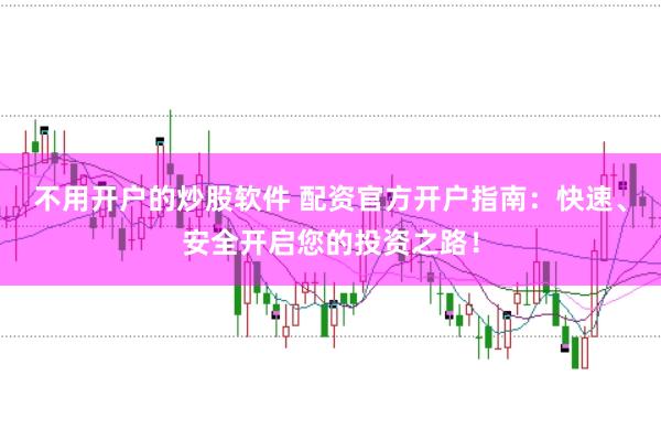 不用开户的炒股软件 配资官方开户指南：快速、安全开启您的投资之路！