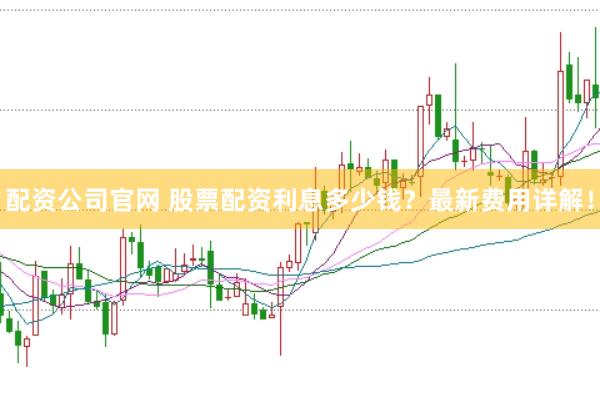 配资公司官网 股票配资利息多少钱？最新费用详解！
