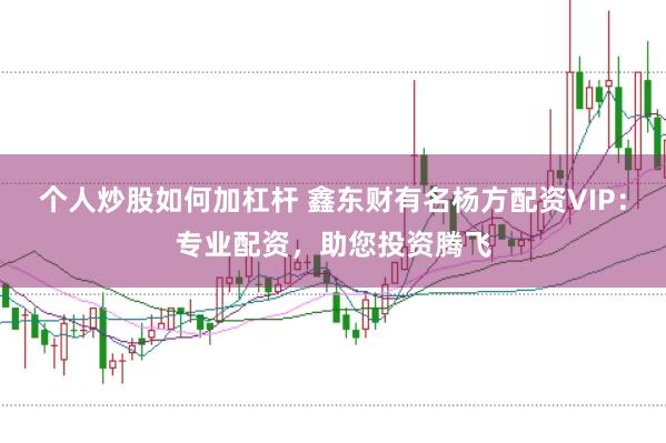 个人炒股如何加杠杆 鑫东财有名杨方配资VIP：专业配资，助您投资腾飞