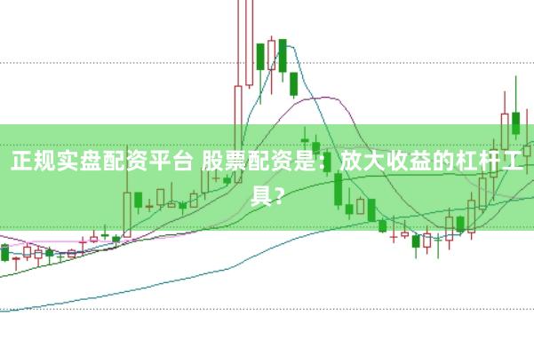 正规实盘配资平台 股票配资是：放大收益的杠杆工具？