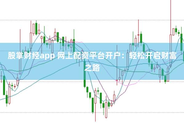 股掌财经app 网上配资平台开户：轻松开启财富之路