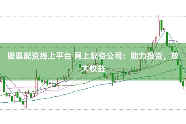 股票配资线上平台 网上配资公司：助力投资，放大收益