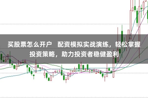 买股票怎么开户   配资模拟实战演练，轻松掌握投资策略，助力投资者稳健盈利