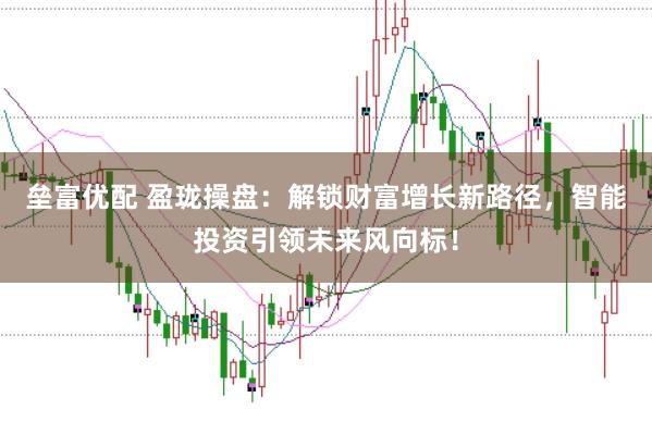 垒富优配 盈珑操盘：解锁财富增长新路径，智能投资引领未来风向标！