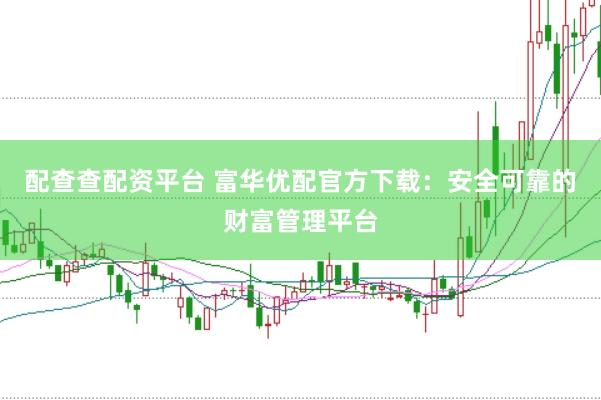 配查查配资平台 富华优配官方下载：安全可靠的财富管理平台