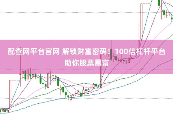 配查网平台官网 解锁财富密码！100倍杠杆平台助你股票暴富