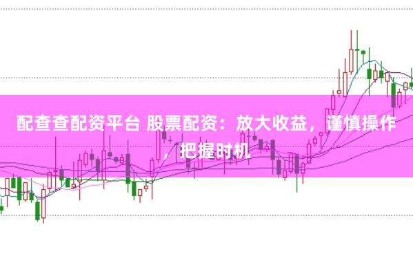 配查查配资平台 股票配资：放大收益，谨慎操作，把握时机