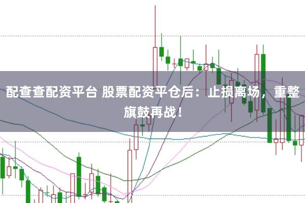 配查查配资平台 股票配资平仓后：止损离场，重整旗鼓再战！