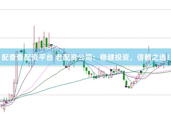 配查查配资平台 老配资公司：稳健投资，信赖之选！