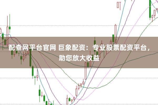 配查网平台官网 巨象配资：专业股票配资平台，助您放大收益