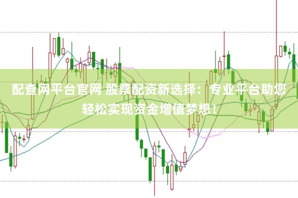 配查网平台官网 股票配资新选择：专业平台助您轻松实现资金增值梦想！