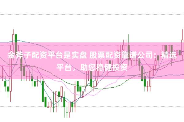 金斧子配资平台是实盘 股票配资靠谱公司：精选平台，助您稳健投资